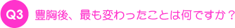 Q3.豊胸後、最も変わったことは何ですか?
